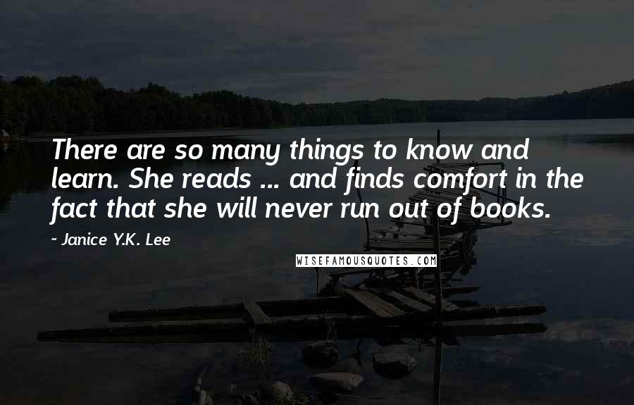 Janice Y.K. Lee Quotes: There are so many things to know and learn. She reads ... and finds comfort in the fact that she will never run out of books.