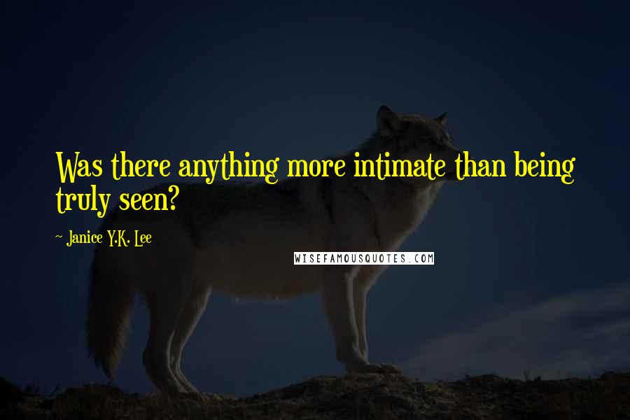 Janice Y.K. Lee Quotes: Was there anything more intimate than being truly seen?