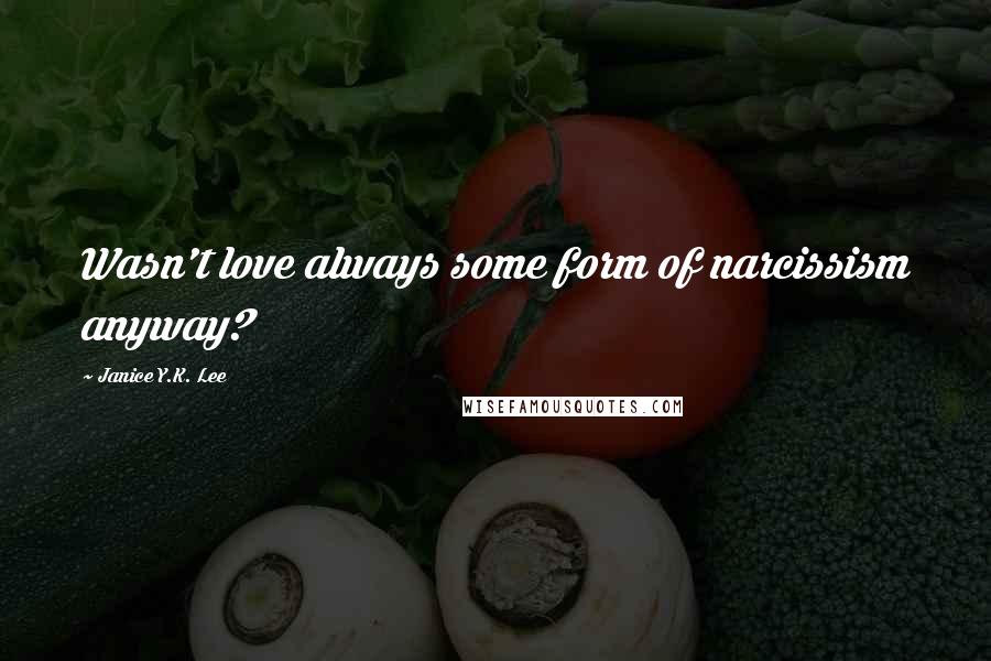 Janice Y.K. Lee Quotes: Wasn't love always some form of narcissism anyway?