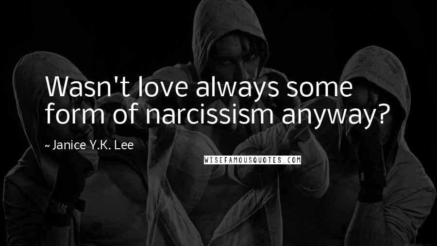 Janice Y.K. Lee Quotes: Wasn't love always some form of narcissism anyway?