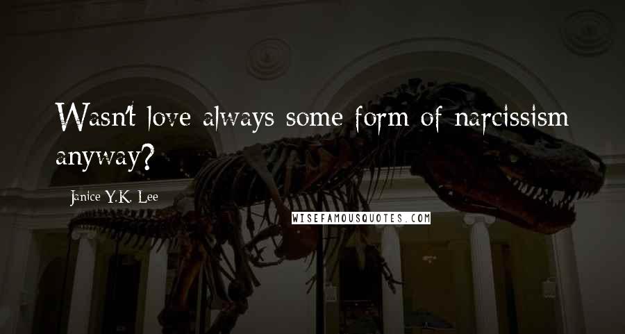 Janice Y.K. Lee Quotes: Wasn't love always some form of narcissism anyway?