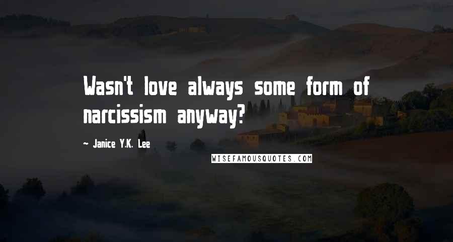 Janice Y.K. Lee Quotes: Wasn't love always some form of narcissism anyway?