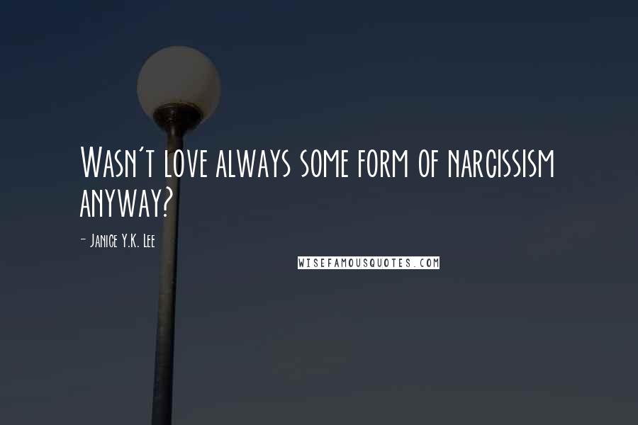 Janice Y.K. Lee Quotes: Wasn't love always some form of narcissism anyway?