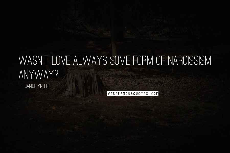 Janice Y.K. Lee Quotes: Wasn't love always some form of narcissism anyway?