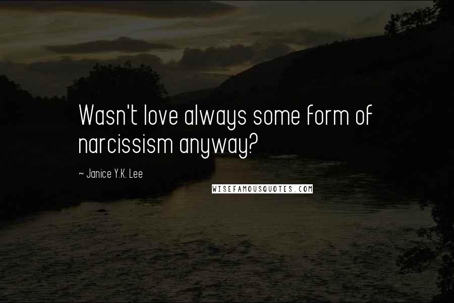 Janice Y.K. Lee Quotes: Wasn't love always some form of narcissism anyway?