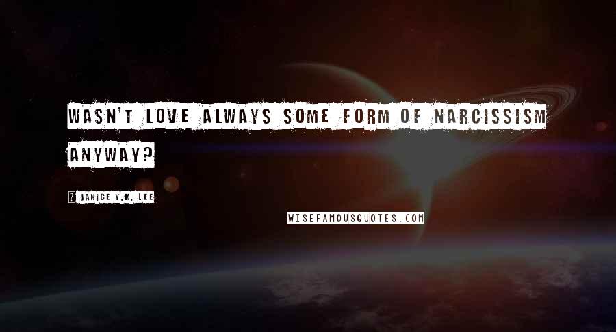 Janice Y.K. Lee Quotes: Wasn't love always some form of narcissism anyway?