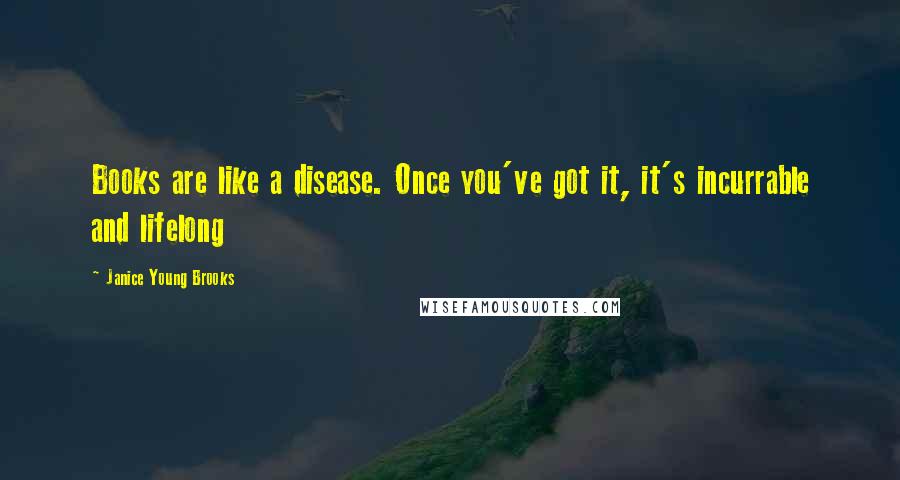 Janice Young Brooks Quotes: Books are like a disease. Once you've got it, it's incurrable and lifelong