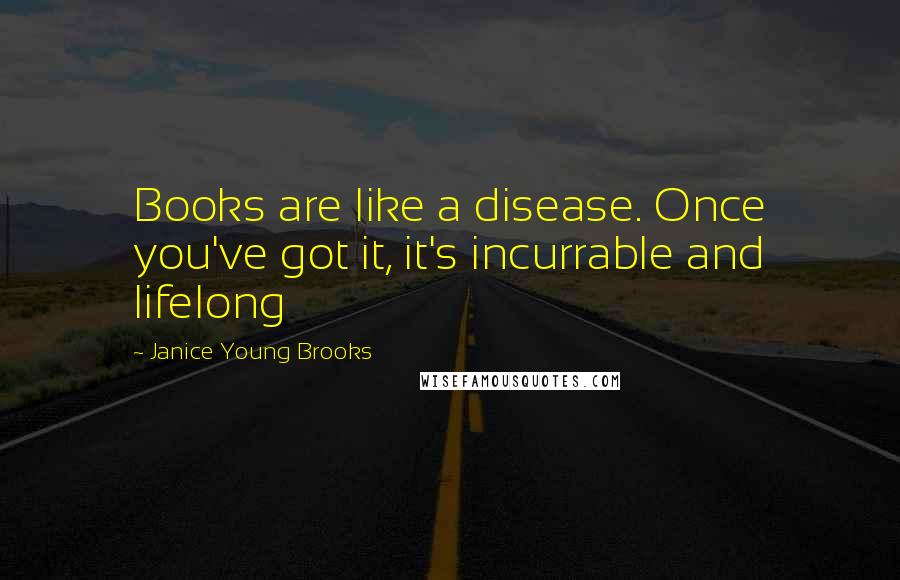 Janice Young Brooks Quotes: Books are like a disease. Once you've got it, it's incurrable and lifelong