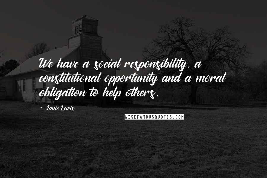 Janie Lewis Quotes: We have a social responsibility, a constitutional opportunity and a moral obligation to help others.