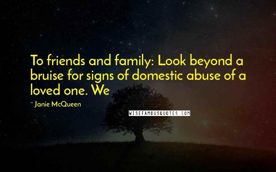 Janie McQueen Quotes: To friends and family: Look beyond a bruise for signs of domestic abuse of a loved one. We