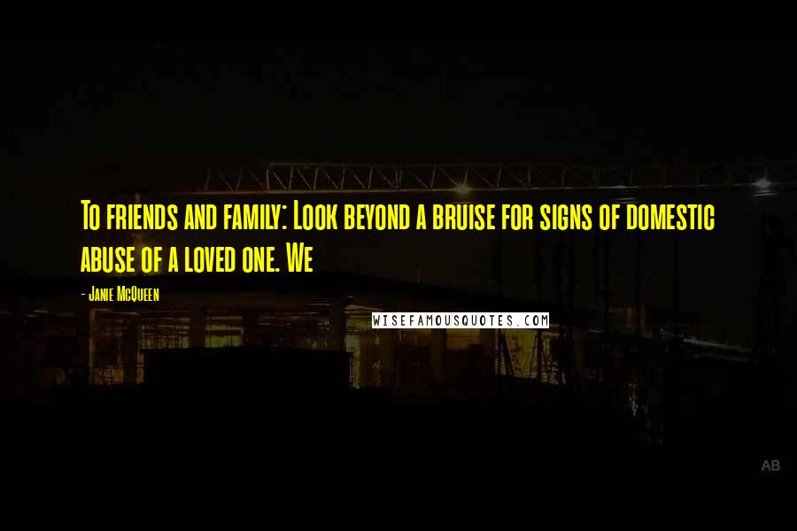 Janie McQueen Quotes: To friends and family: Look beyond a bruise for signs of domestic abuse of a loved one. We