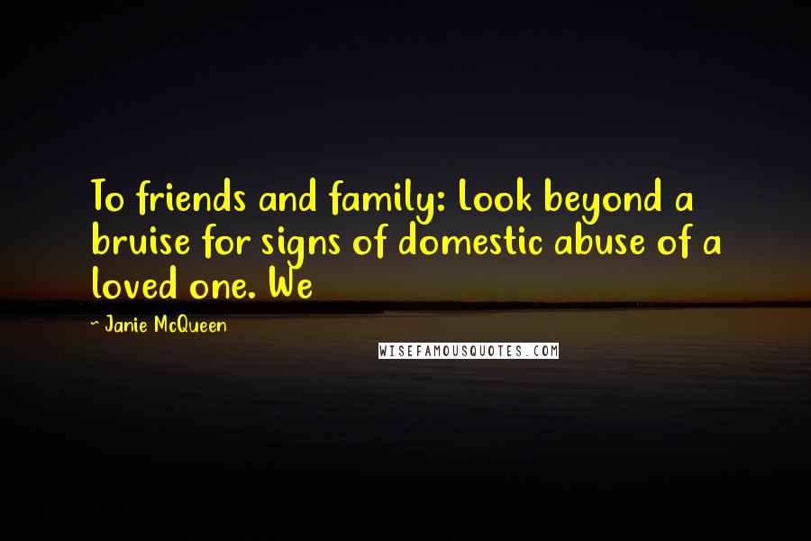 Janie McQueen Quotes: To friends and family: Look beyond a bruise for signs of domestic abuse of a loved one. We