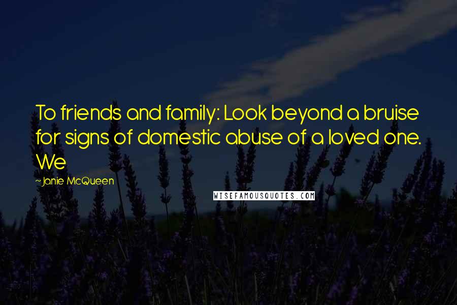 Janie McQueen Quotes: To friends and family: Look beyond a bruise for signs of domestic abuse of a loved one. We