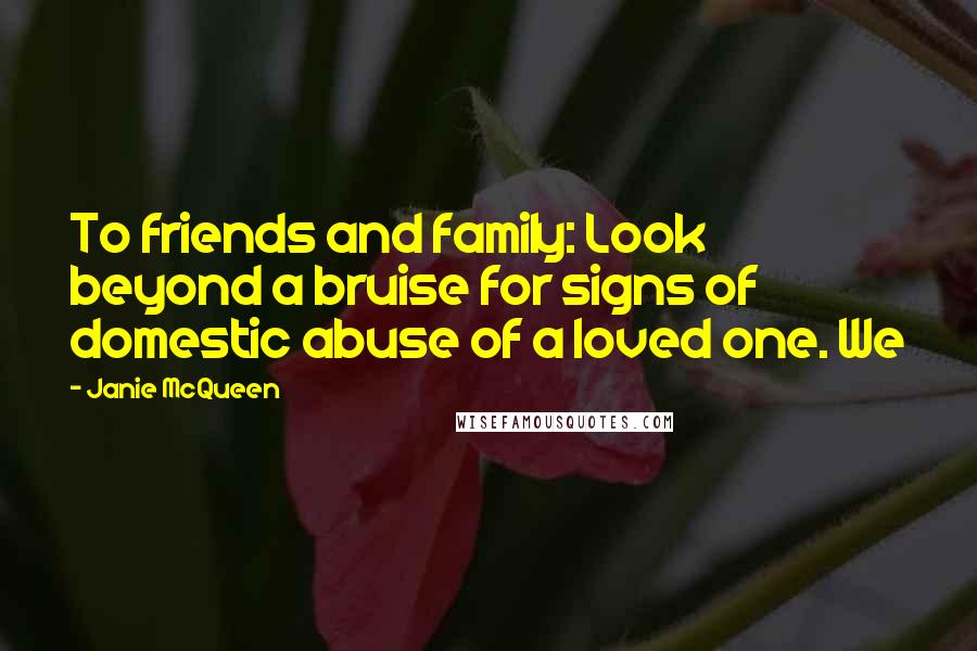 Janie McQueen Quotes: To friends and family: Look beyond a bruise for signs of domestic abuse of a loved one. We
