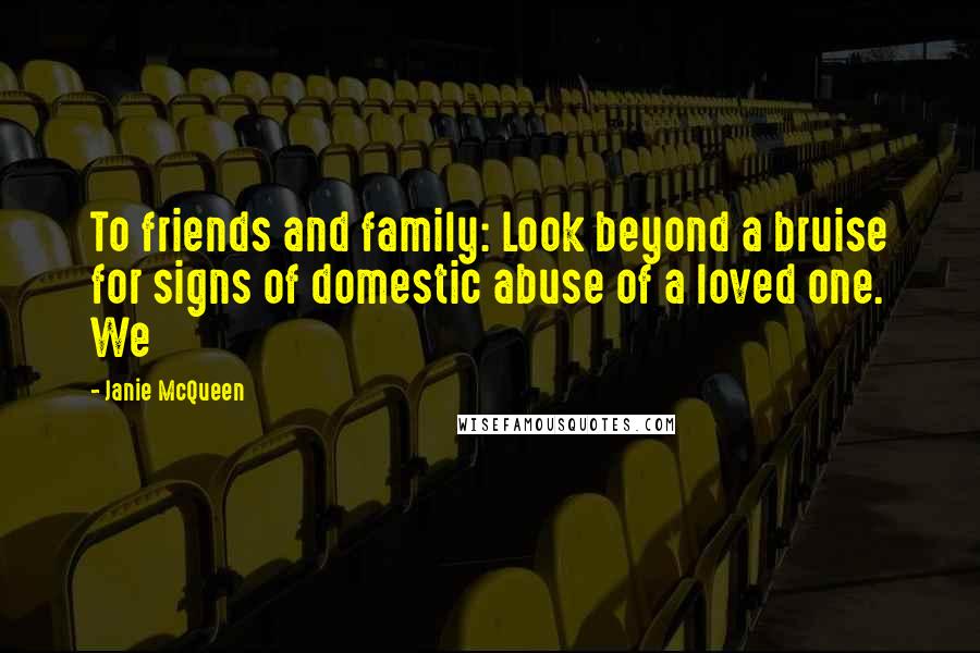 Janie McQueen Quotes: To friends and family: Look beyond a bruise for signs of domestic abuse of a loved one. We