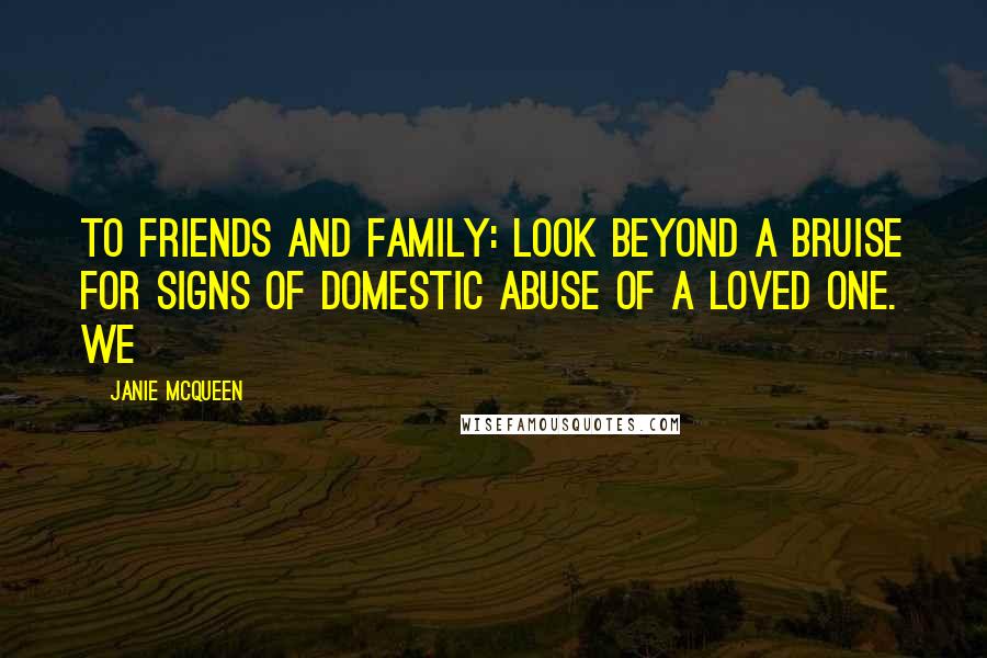 Janie McQueen Quotes: To friends and family: Look beyond a bruise for signs of domestic abuse of a loved one. We
