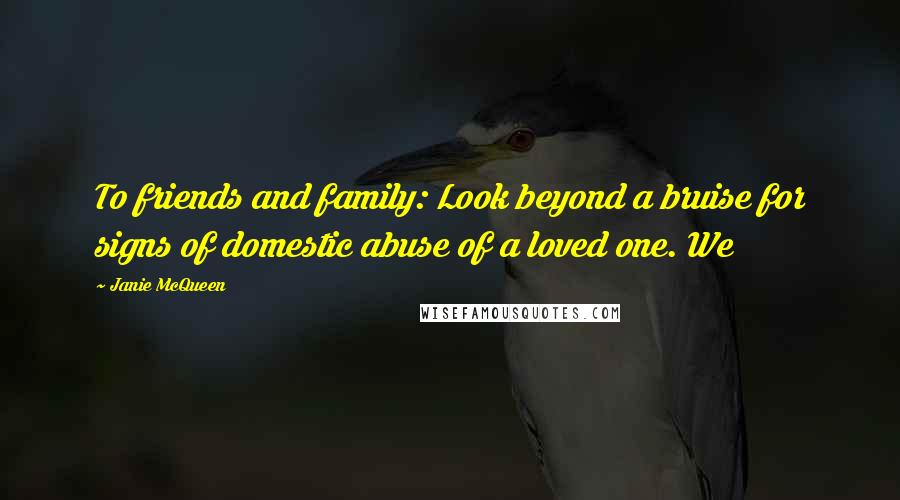 Janie McQueen Quotes: To friends and family: Look beyond a bruise for signs of domestic abuse of a loved one. We