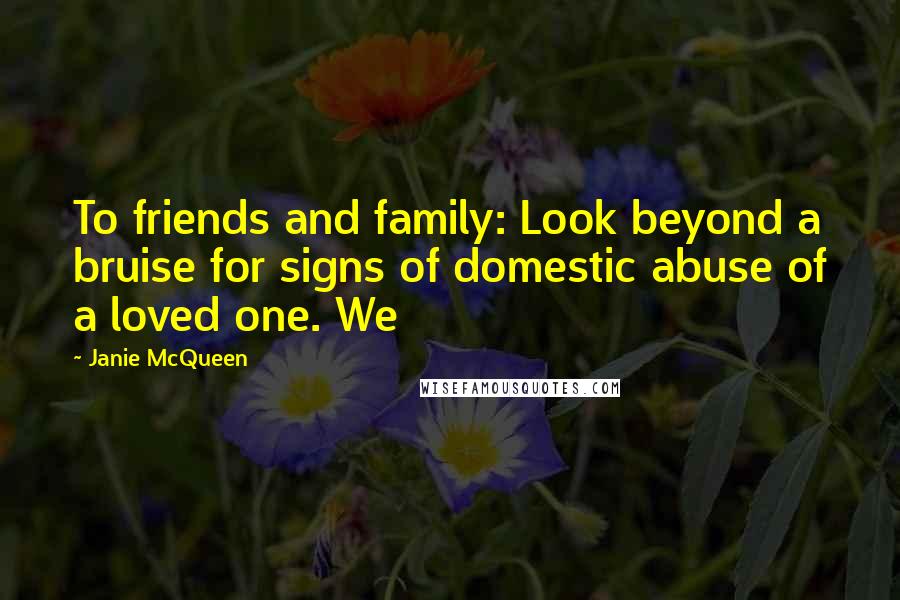 Janie McQueen Quotes: To friends and family: Look beyond a bruise for signs of domestic abuse of a loved one. We
