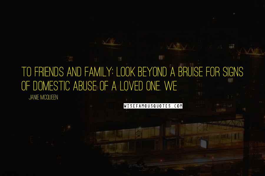 Janie McQueen Quotes: To friends and family: Look beyond a bruise for signs of domestic abuse of a loved one. We