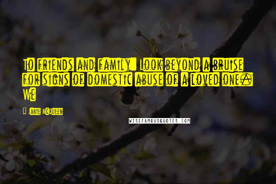 Janie McQueen Quotes: To friends and family: Look beyond a bruise for signs of domestic abuse of a loved one. We