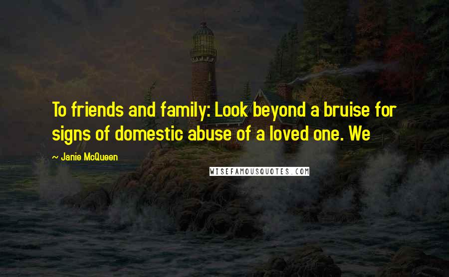 Janie McQueen Quotes: To friends and family: Look beyond a bruise for signs of domestic abuse of a loved one. We