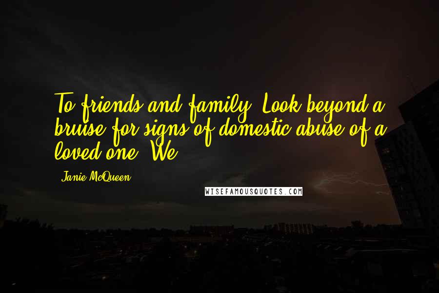 Janie McQueen Quotes: To friends and family: Look beyond a bruise for signs of domestic abuse of a loved one. We