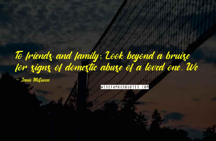 Janie McQueen Quotes: To friends and family: Look beyond a bruise for signs of domestic abuse of a loved one. We