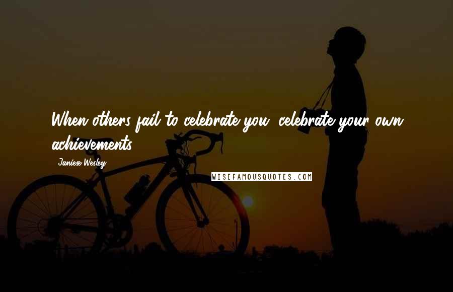 Janiese Wesley Quotes: When others fail to celebrate you, celebrate your own achievements.