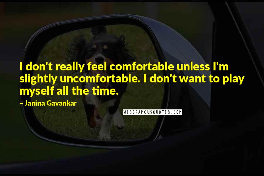 Janina Gavankar Quotes: I don't really feel comfortable unless I'm slightly uncomfortable. I don't want to play myself all the time.