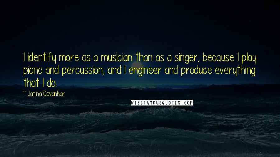 Janina Gavankar Quotes: I identify more as a musician than as a singer, because I play piano and percussion, and I engineer and produce everything that I do.