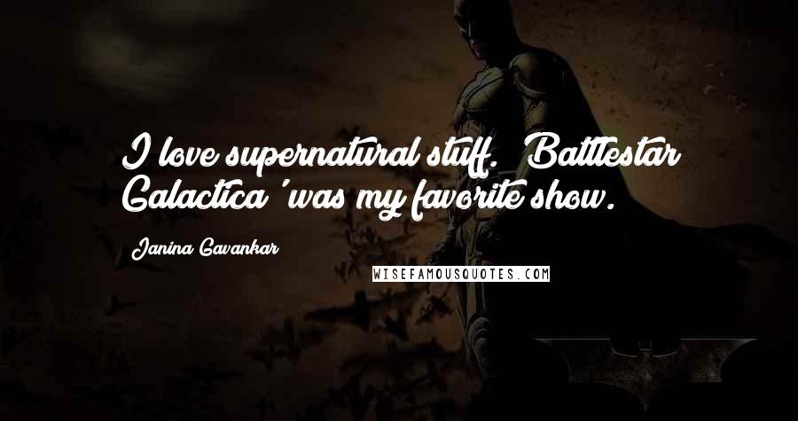 Janina Gavankar Quotes: I love supernatural stuff. 'Battlestar Galactica' was my favorite show.