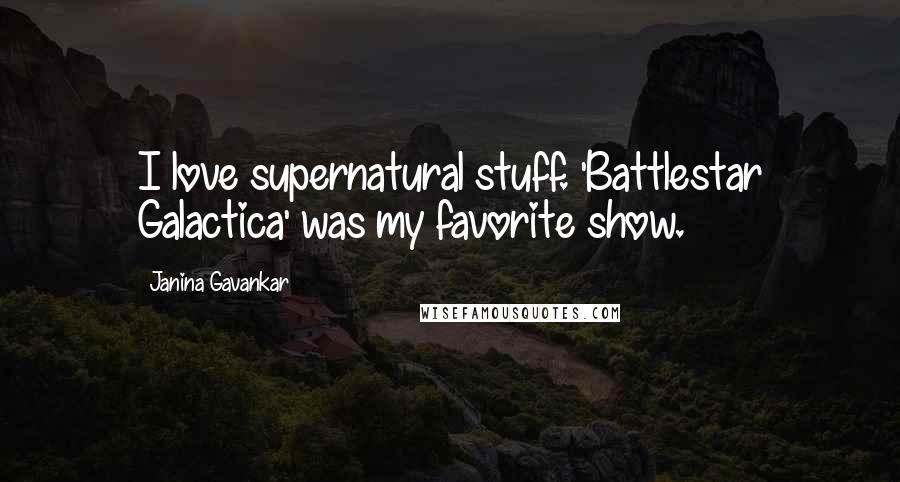 Janina Gavankar Quotes: I love supernatural stuff. 'Battlestar Galactica' was my favorite show.