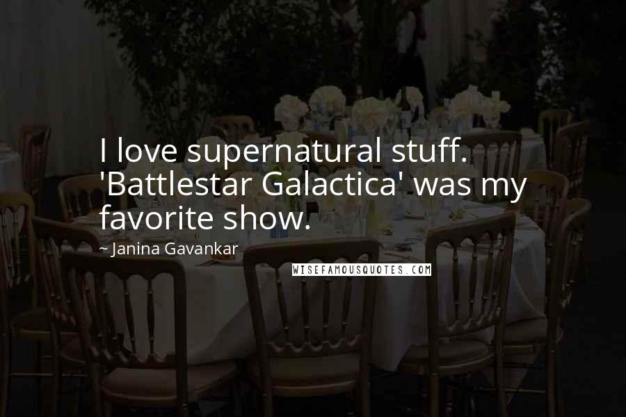 Janina Gavankar Quotes: I love supernatural stuff. 'Battlestar Galactica' was my favorite show.