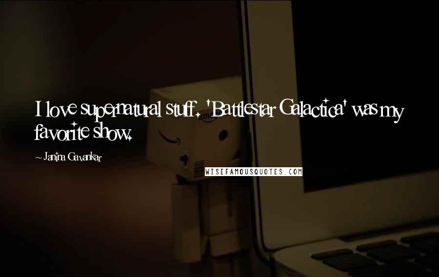 Janina Gavankar Quotes: I love supernatural stuff. 'Battlestar Galactica' was my favorite show.