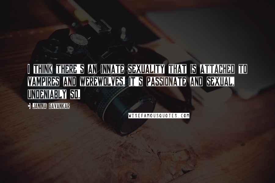 Janina Gavankar Quotes: I think there's an innate sexuality that is attached to vampires and werewolves. It's passionate and sexual, undeniably so.