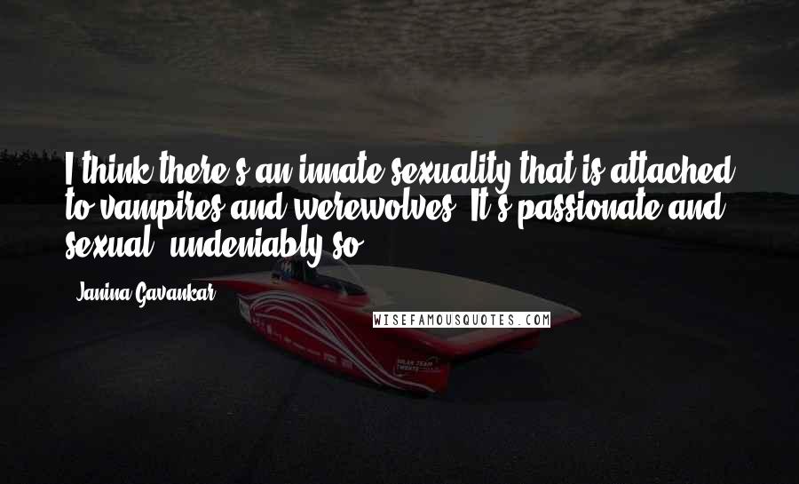 Janina Gavankar Quotes: I think there's an innate sexuality that is attached to vampires and werewolves. It's passionate and sexual, undeniably so.