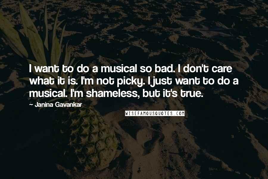 Janina Gavankar Quotes: I want to do a musical so bad. I don't care what it is. I'm not picky. I just want to do a musical. I'm shameless, but it's true.