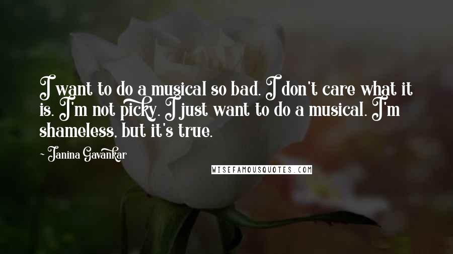 Janina Gavankar Quotes: I want to do a musical so bad. I don't care what it is. I'm not picky. I just want to do a musical. I'm shameless, but it's true.