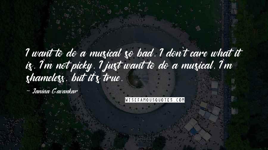 Janina Gavankar Quotes: I want to do a musical so bad. I don't care what it is. I'm not picky. I just want to do a musical. I'm shameless, but it's true.