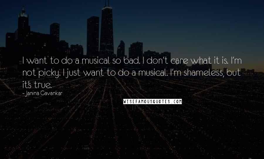 Janina Gavankar Quotes: I want to do a musical so bad. I don't care what it is. I'm not picky. I just want to do a musical. I'm shameless, but it's true.