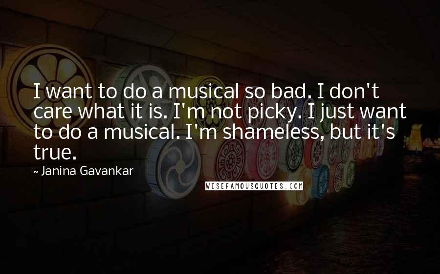 Janina Gavankar Quotes: I want to do a musical so bad. I don't care what it is. I'm not picky. I just want to do a musical. I'm shameless, but it's true.