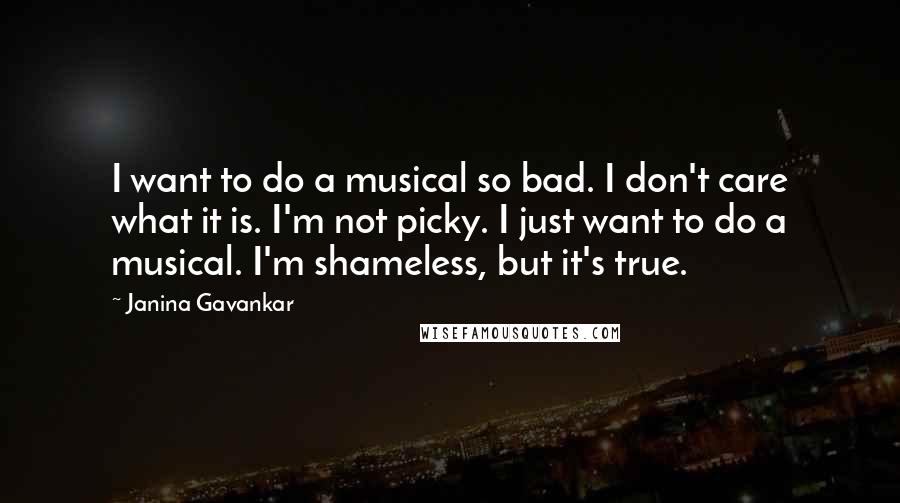 Janina Gavankar Quotes: I want to do a musical so bad. I don't care what it is. I'm not picky. I just want to do a musical. I'm shameless, but it's true.