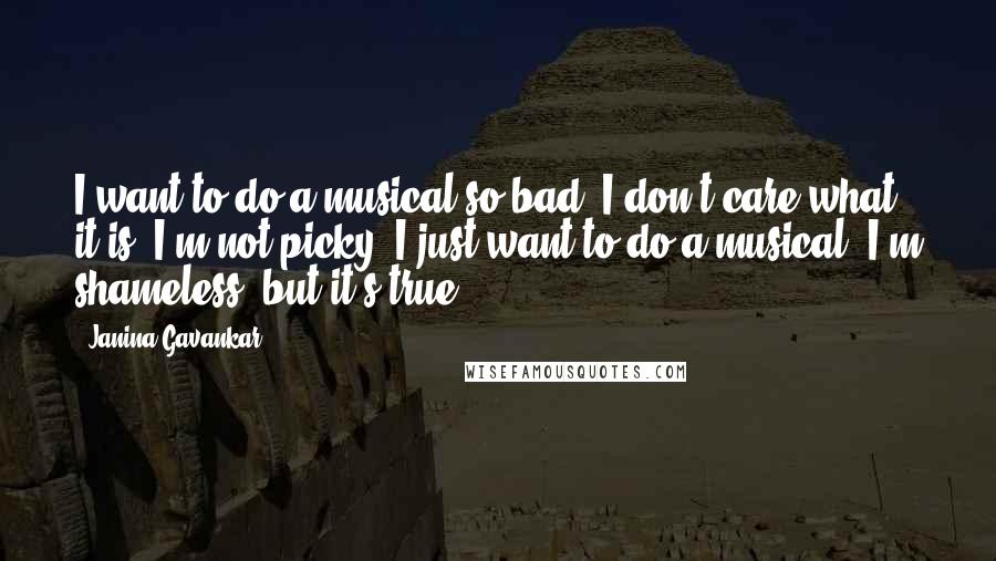 Janina Gavankar Quotes: I want to do a musical so bad. I don't care what it is. I'm not picky. I just want to do a musical. I'm shameless, but it's true.