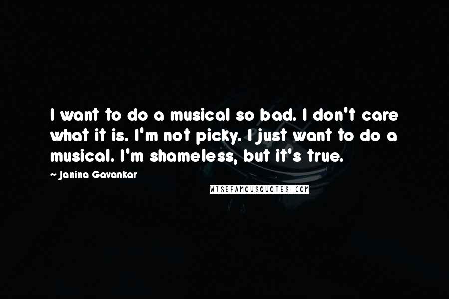 Janina Gavankar Quotes: I want to do a musical so bad. I don't care what it is. I'm not picky. I just want to do a musical. I'm shameless, but it's true.