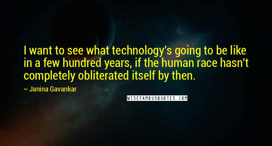 Janina Gavankar Quotes: I want to see what technology's going to be like in a few hundred years, if the human race hasn't completely obliterated itself by then.