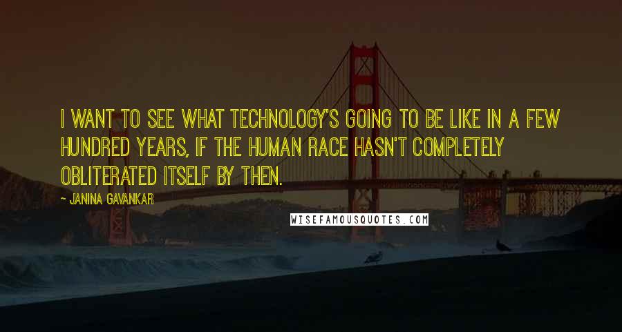 Janina Gavankar Quotes: I want to see what technology's going to be like in a few hundred years, if the human race hasn't completely obliterated itself by then.