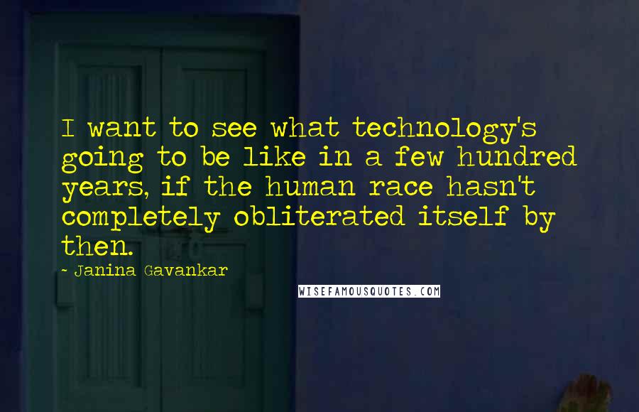 Janina Gavankar Quotes: I want to see what technology's going to be like in a few hundred years, if the human race hasn't completely obliterated itself by then.