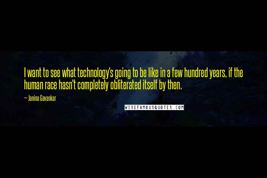 Janina Gavankar Quotes: I want to see what technology's going to be like in a few hundred years, if the human race hasn't completely obliterated itself by then.