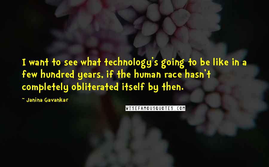 Janina Gavankar Quotes: I want to see what technology's going to be like in a few hundred years, if the human race hasn't completely obliterated itself by then.