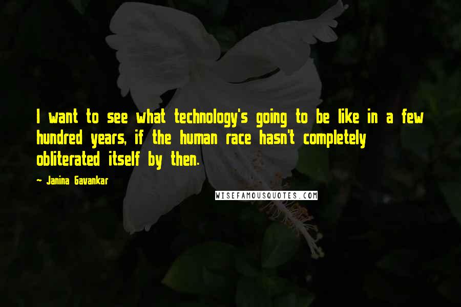 Janina Gavankar Quotes: I want to see what technology's going to be like in a few hundred years, if the human race hasn't completely obliterated itself by then.